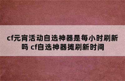 cf元宵活动自选神器是每小时刷新吗 cf自选神器摊刷新时间